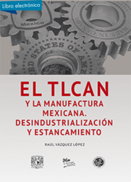 El TLCAN y la manufactura mexicana. Desindustrialización y estancamiento